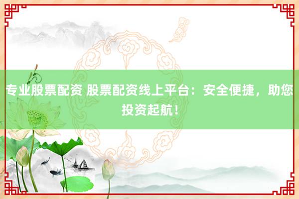 专业股票配资 股票配资线上平台：安全便捷，助您投资起航！