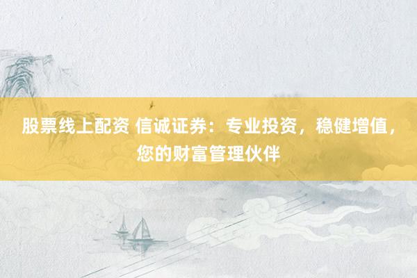 股票线上配资 信诚证券：专业投资，稳健增值，您的财富管理伙伴