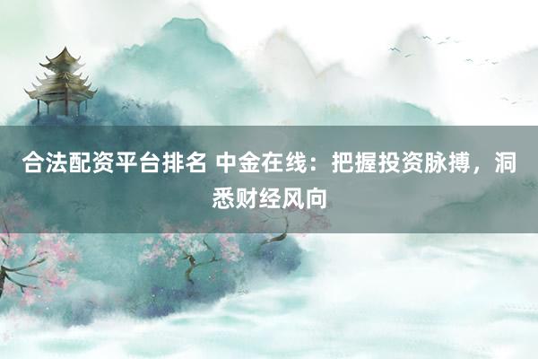 合法配资平台排名 中金在线：把握投资脉搏，洞悉财经风向