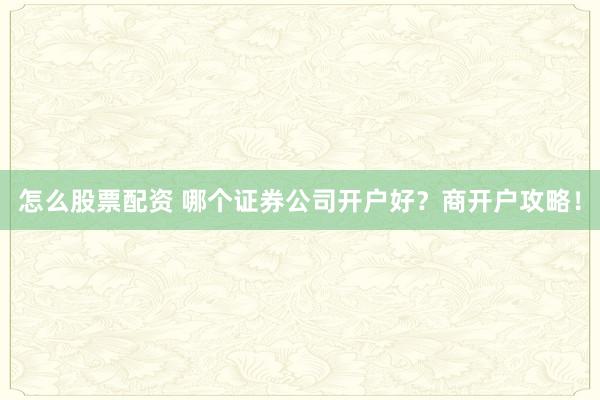怎么股票配资 哪个证券公司开户好？商开户攻略！