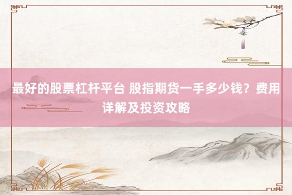 最好的股票杠杆平台 股指期货一手多少钱？费用详解及投资攻略