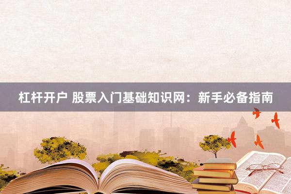 杠杆开户 股票入门基础知识网：新手必备指南