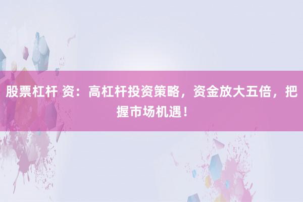 股票杠杆 资：高杠杆投资策略，资金放大五倍，把握市场机遇！