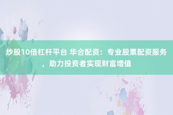 炒股10倍杠杆平台 华合配资：专业股票配资服务，助力投资者实现财富增值