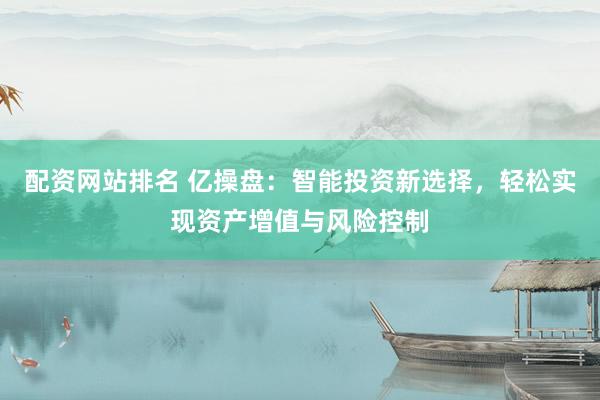 配资网站排名 亿操盘：智能投资新选择，轻松实现资产增值与风险控制