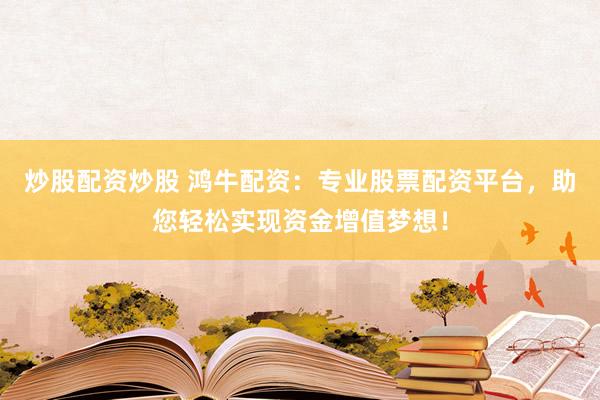炒股配资炒股 鸿牛配资：专业股票配资平台，助您轻松实现资金增值梦想！