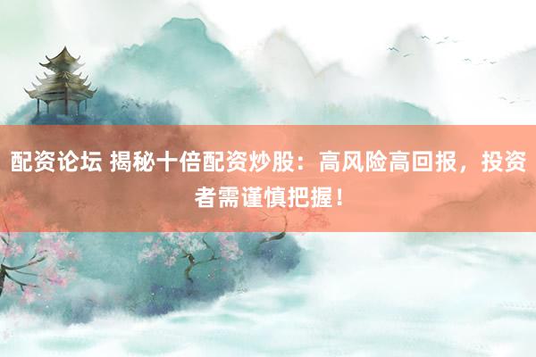 配资论坛 揭秘十倍配资炒股：高风险高回报，投资者需谨慎把握！