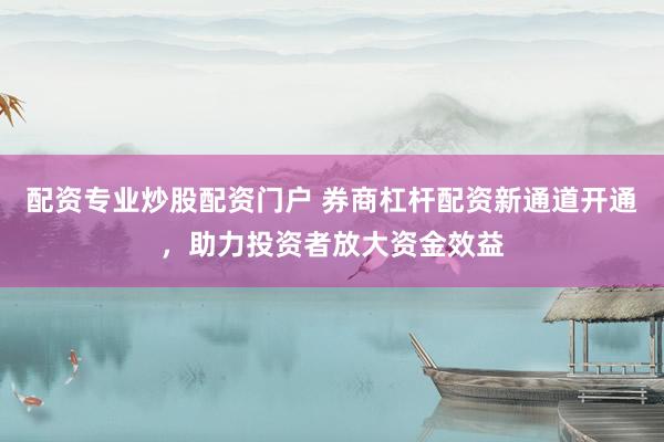 配资专业炒股配资门户 券商杠杆配资新通道开通，助力投资者放大资金效益