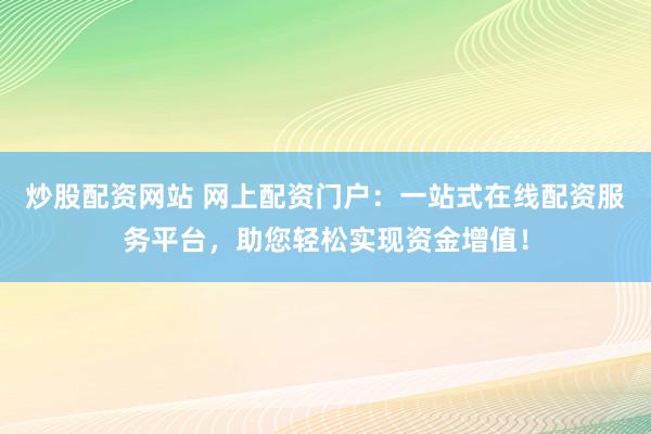 炒股配资网站 网上配资门户：一站式在线配资服务平台，助您轻松实现资金增值！