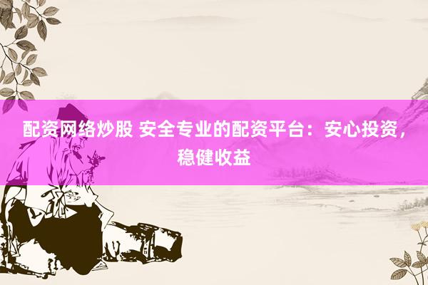 配资网络炒股 安全专业的配资平台：安心投资，稳健收益