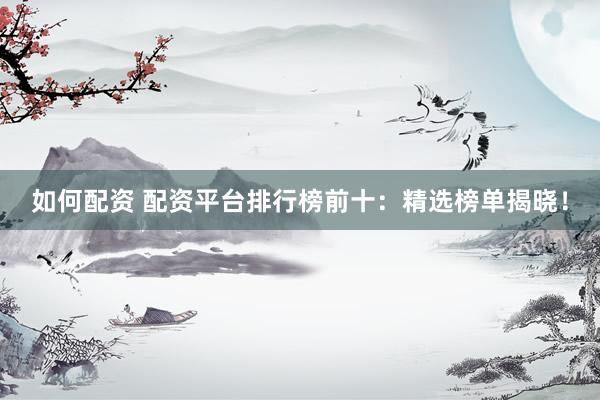 如何配资 配资平台排行榜前十：精选榜单揭晓！