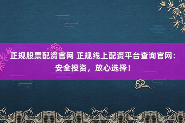 正规股票配资官网 正规线上配资平台查询官网：安全投资，放心选择！