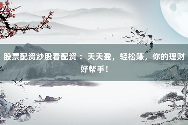 股票配资炒股看配资 ：天天盈，轻松赚，你的理财好帮手！