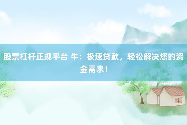 股票杠杆正规平台 牛：极速贷款，轻松解决您的资金需求！
