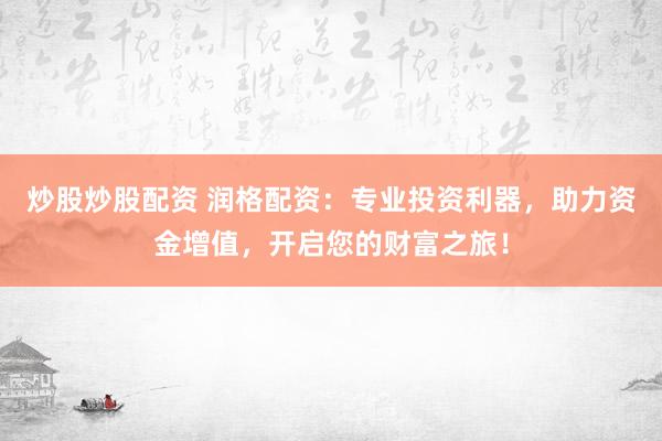 炒股炒股配资 润格配资：专业投资利器，助力资金增值，开启您的财富之旅！