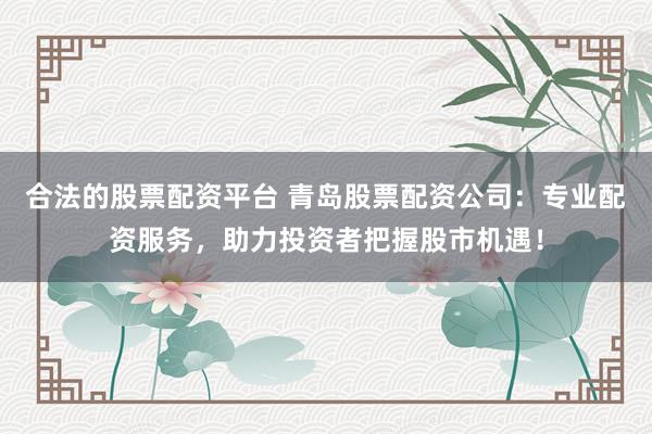 合法的股票配资平台 青岛股票配资公司：专业配资服务，助力投资者把握股市机遇！
