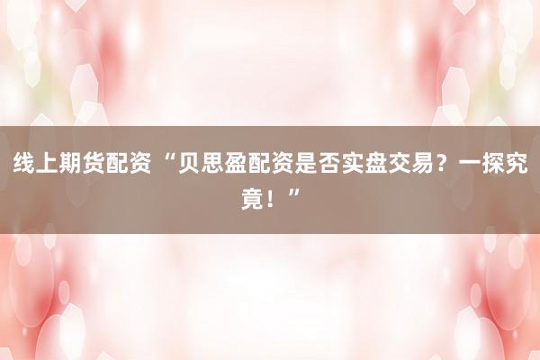 线上期货配资 “贝思盈配资是否实盘交易？一探究竟！”