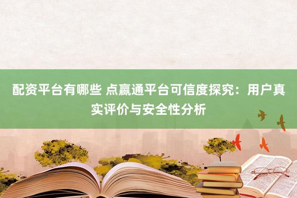 配资平台有哪些 点嬴通平台可信度探究：用户真实评价与安全性分析