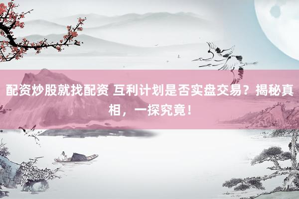 配资炒股就找配资 互利计划是否实盘交易？揭秘真相，一探究竟！