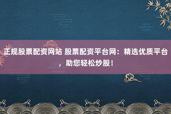 正规股票配资网站 股票配资平台网：精选优质平台，助您轻松炒股！
