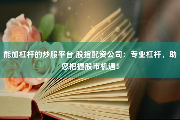 能加杠杆的炒股平台 股指配资公司：专业杠杆，助您把握股市机遇！