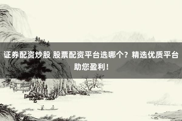 证券配资炒股 股票配资平台选哪个？精选优质平台助您盈利！