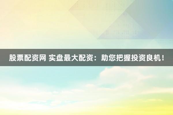 股票配资网 实盘最大配资：助您把握投资良机！