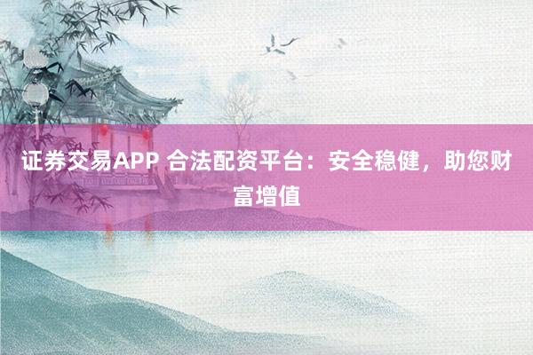 证券交易APP 合法配资平台：安全稳健，助您财富增值