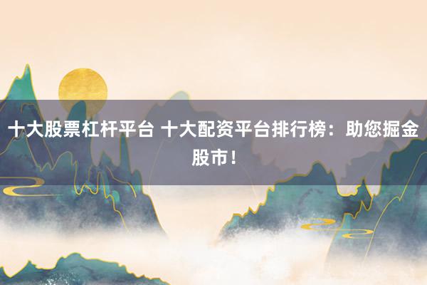 十大股票杠杆平台 十大配资平台排行榜：助您掘金股市！