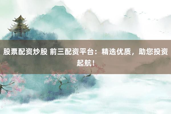 股票配资炒股 前三配资平台：精选优质，助您投资起航！