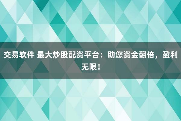 交易软件 最大炒股配资平台：助您资金翻倍，盈利无限！