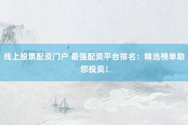 线上股票配资门户 最强配资平台排名：精选榜单助您投资！