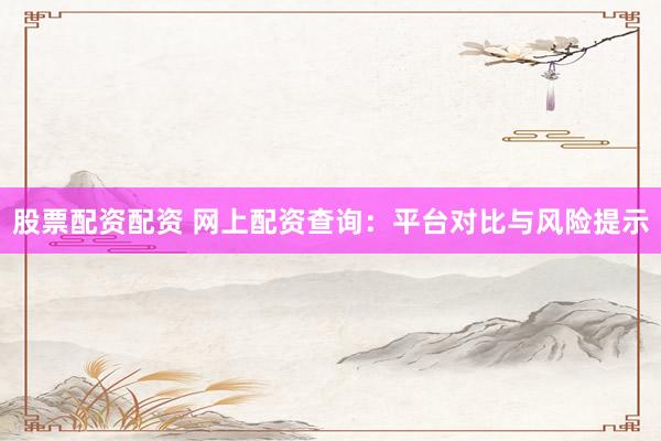 股票配资配资 网上配资查询：平台对比与风险提示