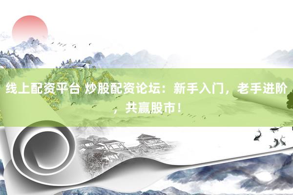 线上配资平台 炒股配资论坛：新手入门，老手进阶，共赢股市！