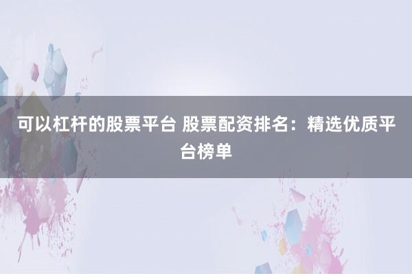 可以杠杆的股票平台 股票配资排名：精选优质平台榜单