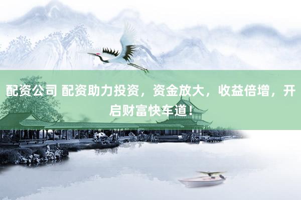 配资公司 配资助力投资，资金放大，收益倍增，开启财富快车道！