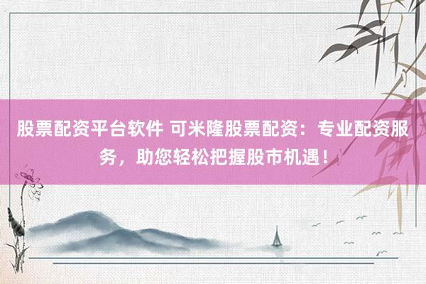 股票配资平台软件 可米隆股票配资：专业配资服务，助您轻松把握股市机遇！
