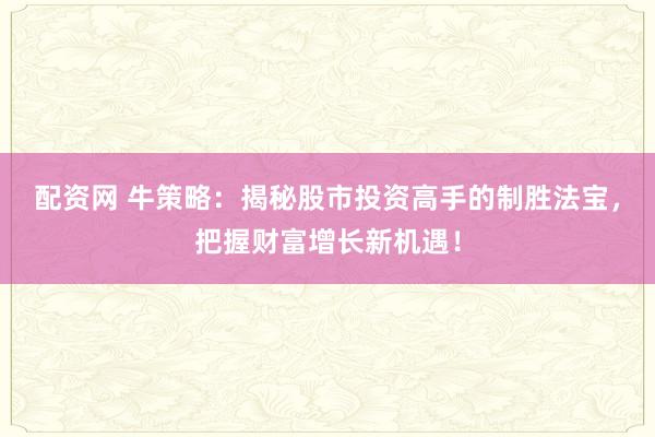 配资网 牛策略：揭秘股市投资高手的制胜法宝，把握财富增长新机遇！