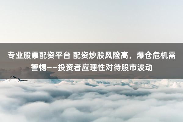 专业股票配资平台 配资炒股风险高，爆仓危机需警惕——投资者应理性对待股市波动