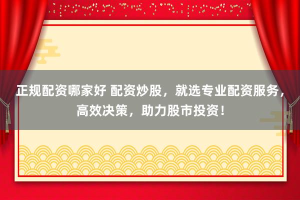 正规配资哪家好 配资炒股，就选专业配资服务，高效决策，助力股市投资！
