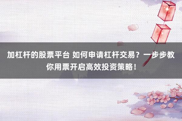 加杠杆的股票平台 如何申请杠杆交易？一步步教你用票开启高效投资策略！