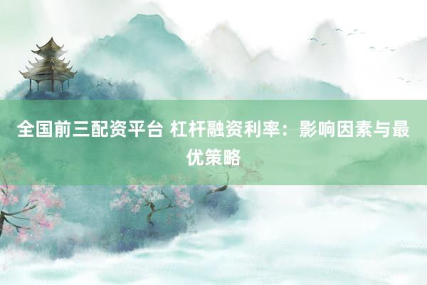 全国前三配资平台 杠杆融资利率：影响因素与最优策略