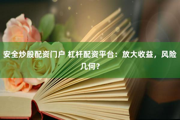 安全炒股配资门户 杠杆配资平台：放大收益，风险几何？