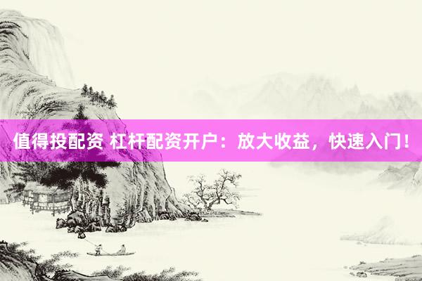 值得投配资 杠杆配资开户：放大收益，快速入门！