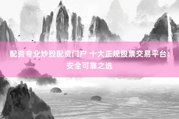 配资专业炒股配资门户 十大正规股票交易平台：安全可靠之选