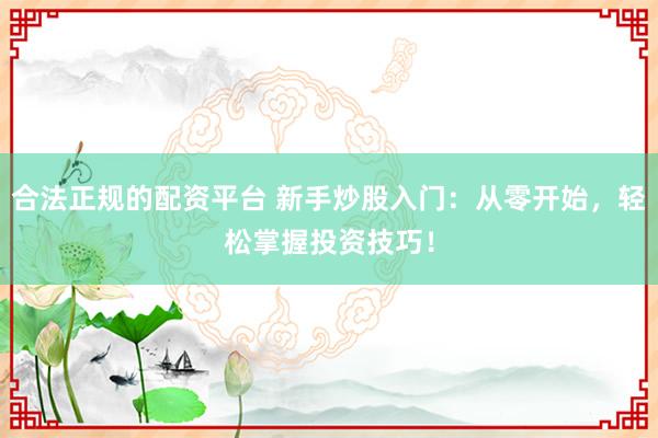 合法正规的配资平台 新手炒股入门：从零开始，轻松掌握投资技巧！