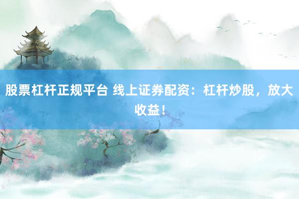 股票杠杆正规平台 线上证券配资：杠杆炒股，放大收益！