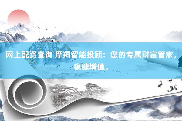 网上配资查询 摩羯智能投顾：您的专属财富管家，稳健增值。