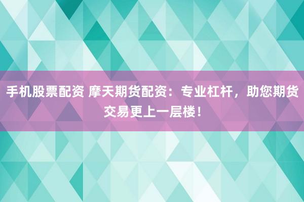 手机股票配资 摩天期货配资：专业杠杆，助您期货交易更上一层楼！