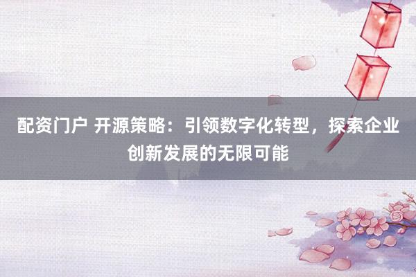 配资门户 开源策略：引领数字化转型，探索企业创新发展的无限可能